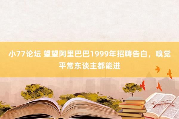小77论坛 望望阿里巴巴1999年招聘告白，嗅觉平常东谈主都能进