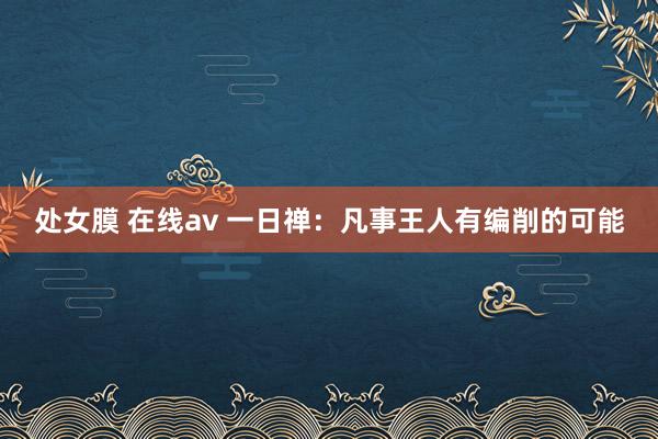 处女膜 在线av 一日禅：凡事王人有编削的可能