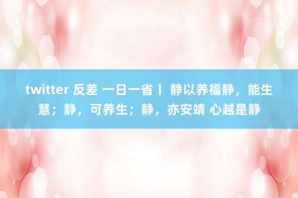 twitter 反差 一日一省丨 静以养福静，能生慧；静，可养生；静，亦安靖 心越是静