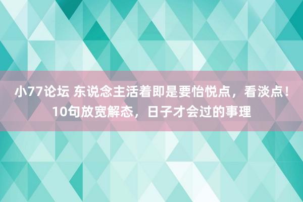 小77论坛 东说念主活着即是要怡悦点，看淡点！10句放宽解态，日子才会过的事理