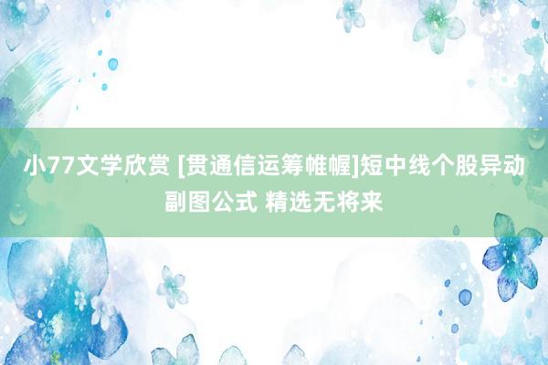 小77文学欣赏 [贯通信运筹帷幄]短中线个股异动副图公式 精选无将来