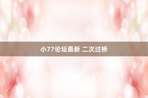 小77论坛最新 二次过桥