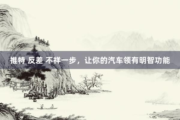 推特 反差 不祥一步，让你的汽车领有明智功能