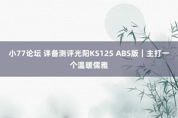 小77论坛 详备测评光阳KS125 ABS版︱主打一个温暖儒雅