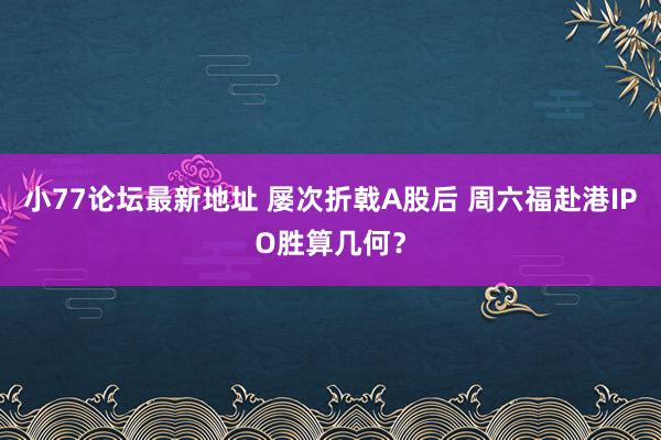 小77论坛最新地址 屡次折戟A股后 周六福赴港IPO胜算几何？