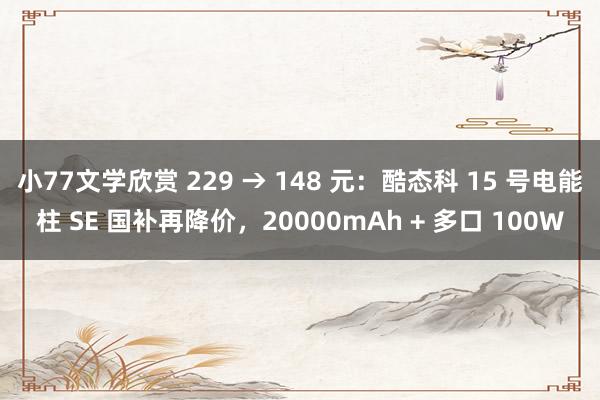 小77文学欣赏 229 → 148 元：酷态科 15 号电能柱 SE 国补再降价，20000mAh + 多口 100W