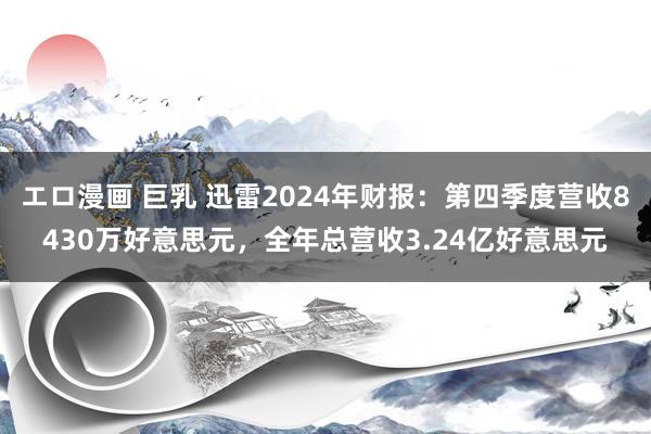 エロ漫画 巨乳 迅雷2024年财报：第四季度营收8430万好意思元，全年总营收3.24亿好意思元