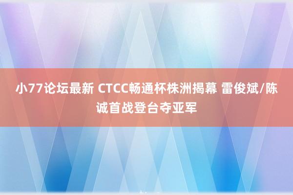 小77论坛最新 CTCC畅通杯株洲揭幕 雷俊斌/陈诚首战登台夺亚军