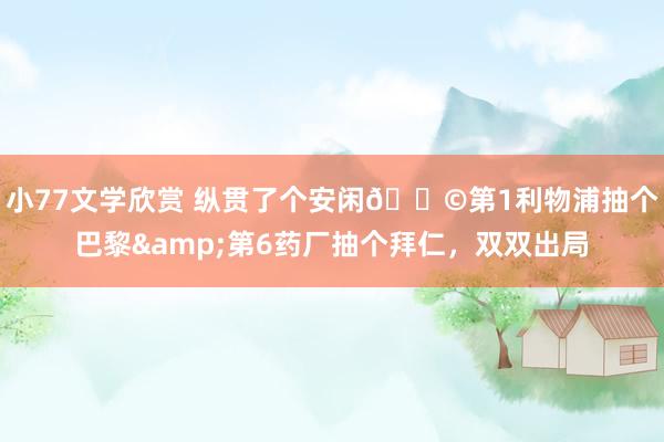 小77文学欣赏 纵贯了个安闲😩第1利物浦抽个巴黎&第6药厂抽个拜仁，双双出局