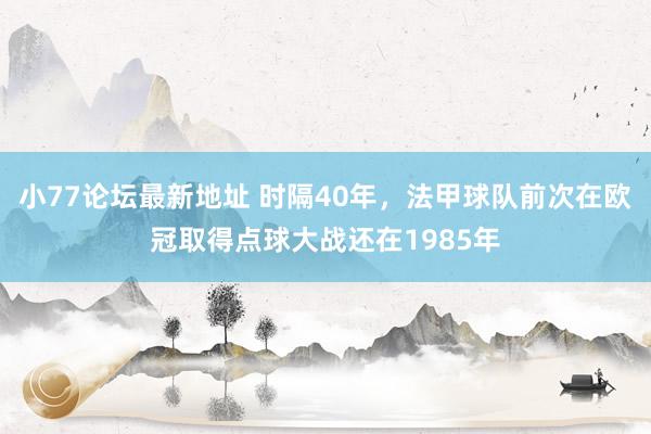 小77论坛最新地址 时隔40年，法甲球队前次在欧冠取得点球大战还在1985年