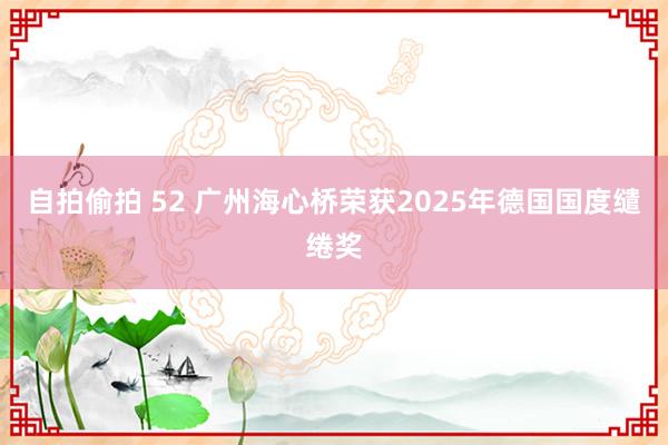 自拍偷拍 52 广州海心桥荣获2025年德国国度缱绻奖