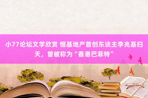 小77论坛文学欣赏 恒基地产首创东谈主李兆基归天，曾被称为“香港巴菲特”