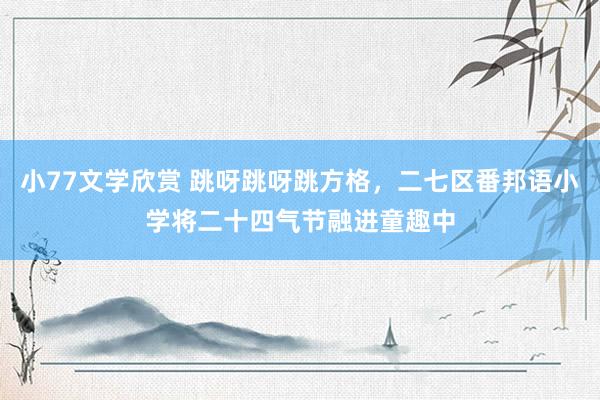 小77文学欣赏 跳呀跳呀跳方格，二七区番邦语小学将二十四气节融进童趣中