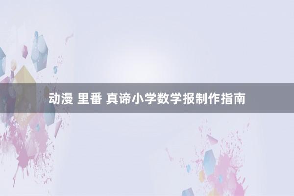 动漫 里番 真谛小学数学报制作指南