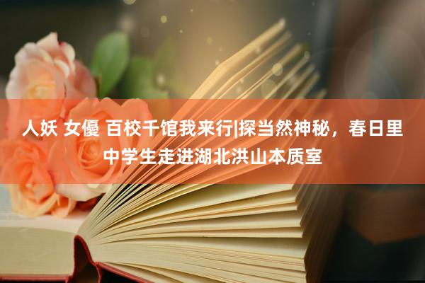 人妖 女優 百校千馆我来行|探当然神秘，春日里中学生走进湖北洪山本质室