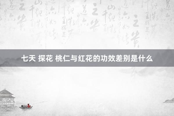 七天 探花 桃仁与红花的功效差别是什么