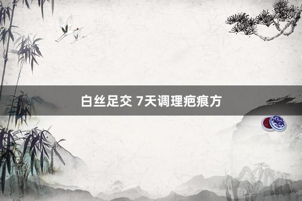 白丝足交 7天调理疤痕方