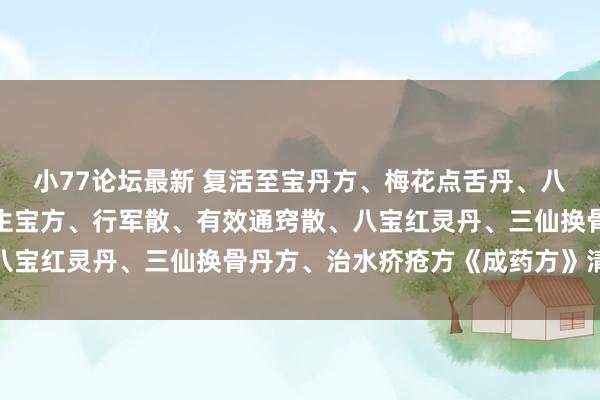 小77论坛最新 复活至宝丹方、梅花点舌丹、八宝万应酒、益元散、卫生宝方、行军散、有效通窍散、八宝红灵丹、三仙换骨丹方、治水疥疮方《成药方》清手本