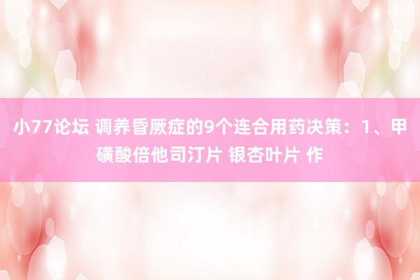 小77论坛 调养昏厥症的9个连合用药决策：1、甲磺酸倍他司汀片 银杏叶片 作