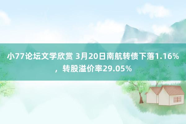 小77论坛文学欣赏 3月20日南航转债下落1.16%，转股溢价率29.05%