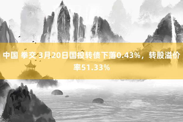 中国 拳交 3月20日国投转债下落0.43%，转股溢价率51.33%