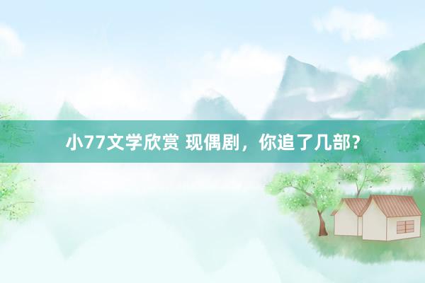 小77文学欣赏 现偶剧，你追了几部？