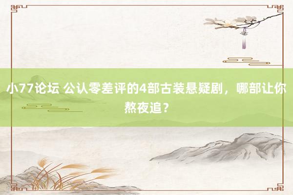 小77论坛 公认零差评的4部古装悬疑剧，哪部让你熬夜追？