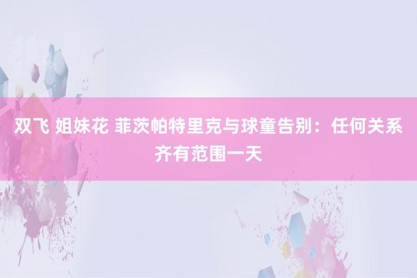 双飞 姐妹花 菲茨帕特里克与球童告别：任何关系齐有范围一天