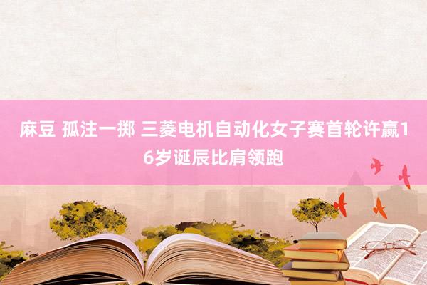 麻豆 孤注一掷 三菱电机自动化女子赛首轮许赢16岁诞辰比肩领跑