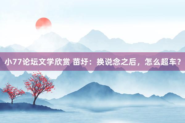 小77论坛文学欣赏 苗圩：换说念之后，怎么超车？