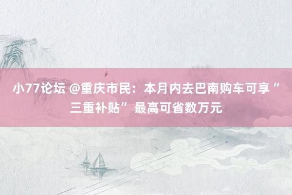 小77论坛 @重庆市民：本月内去巴南购车可享“三重补贴” 最高可省数万元
