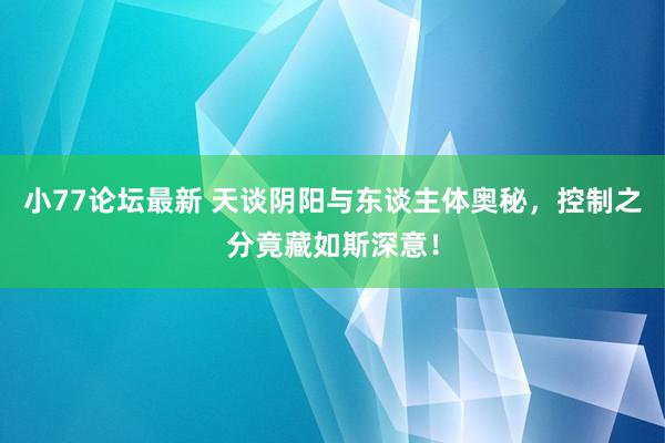 小77论坛最新 天谈阴阳与东谈主体奥秘，控制之分竟藏如斯深意！