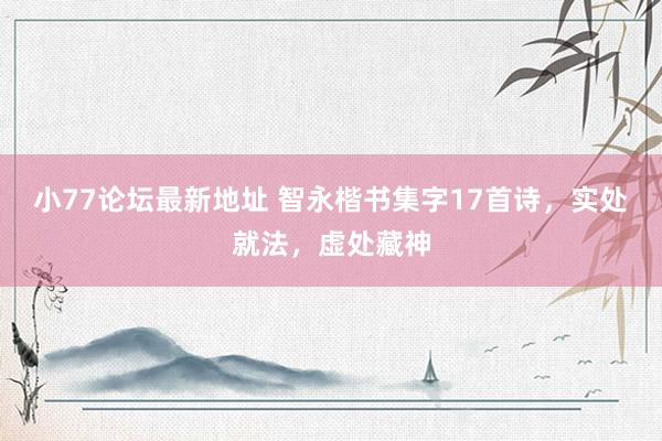 小77论坛最新地址 智永楷书集字17首诗，实处就法，虚处藏神