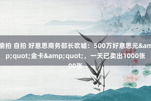 偷拍 自拍 好意思商务部长吹嘘：500万好意思元&quot;金卡&quot;，一天已卖出1000张