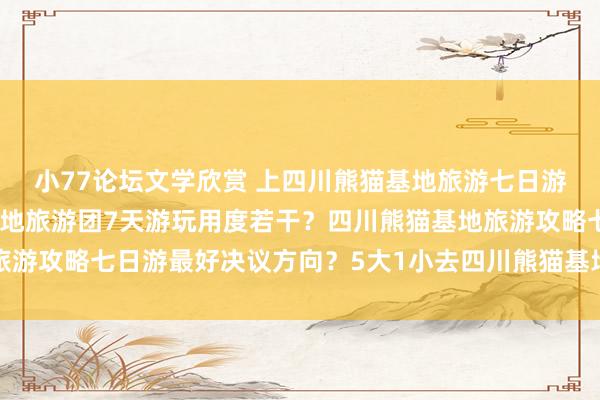 小77论坛文学欣赏 上四川熊猫基地旅游七日游价钱若干？四川熊猫基地旅游团7天游玩用度若干？四川熊猫基地旅游攻略七日游最好决议方向？5大1小去四川熊猫基地旅游七天时分需