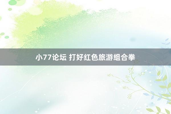 小77论坛 打好红色旅游组合拳