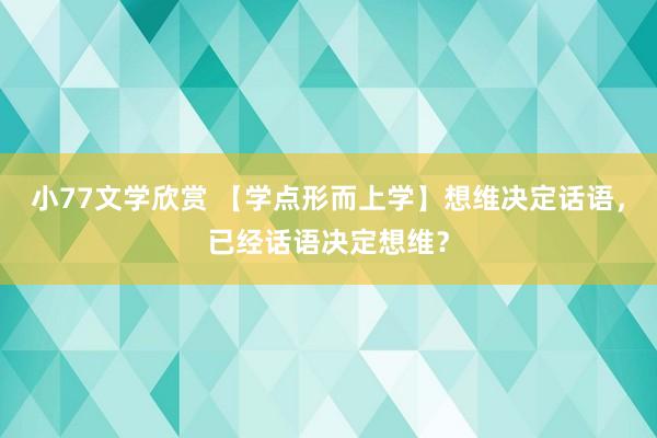 小77文学欣赏 【学点形而上学】想维决定话语，已经话语决定想维？