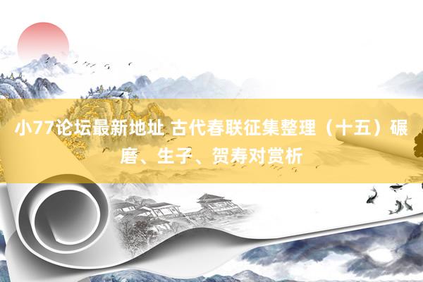 小77论坛最新地址 古代春联征集整理（十五）碾磨、生子、贺寿对赏析