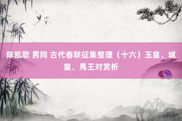 陈凯歌 男同 古代春联征集整理（十六）玉皇、城皇、馬王对赏析