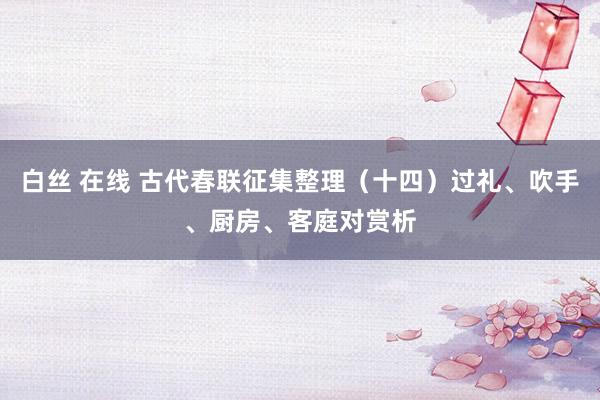 白丝 在线 古代春联征集整理（十四）过礼、吹手、厨房、客庭对赏析