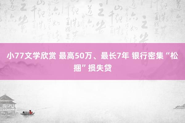 小77文学欣赏 最高50万、最长7年 银行密集“松捆”损失贷
