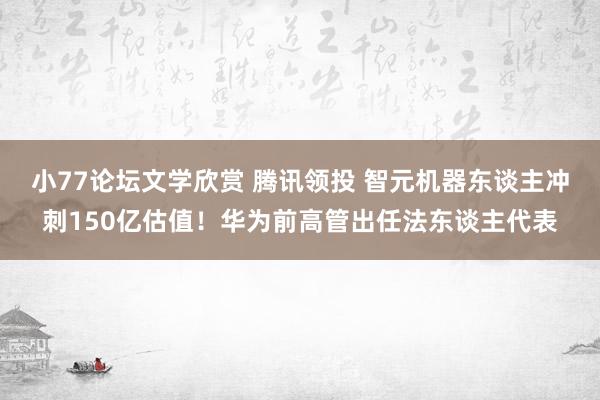 小77论坛文学欣赏 腾讯领投 智元机器东谈主冲刺150亿估值！华为前高管出任法东谈主代表