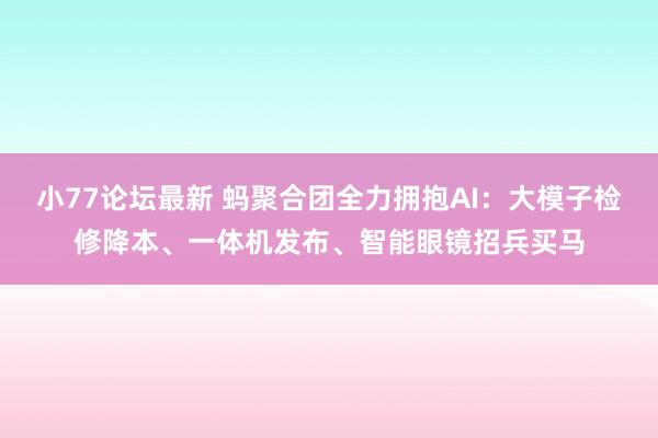 小77论坛最新 蚂聚合团全力拥抱AI：大模子检修降本、一体机发布、智能眼镜招兵买马
