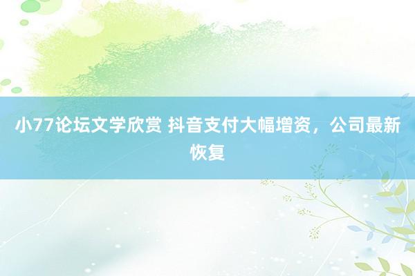 小77论坛文学欣赏 抖音支付大幅增资，公司最新恢复