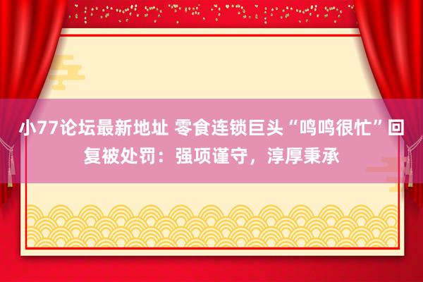 小77论坛最新地址 零食连锁巨头“鸣鸣很忙”回复被处罚：强项谨守，淳厚秉承