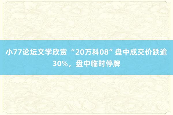 小77论坛文学欣赏 “20万科08”盘中成交价跌逾30%，盘中临时停牌