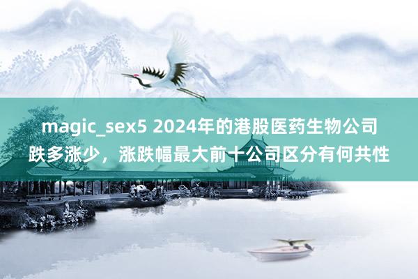 magic_sex5 2024年的港股医药生物公司跌多涨少，涨跌幅最大前十公司区分有何共性