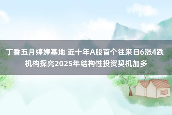 丁香五月婷婷基地 近十年A股首个往来日6涨4跌 机构探究2025年结构性投资契机加多