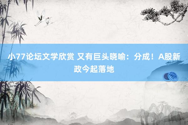 小77论坛文学欣赏 又有巨头晓喻：分成！A股新政今起落地