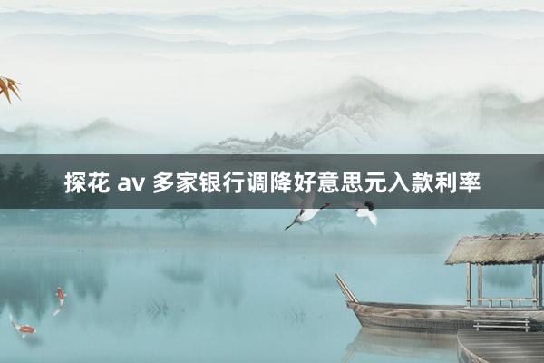 探花 av 多家银行调降好意思元入款利率
